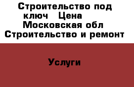 Строительство под ключ › Цена ­ 10 - Московская обл. Строительство и ремонт » Услуги   . Московская обл.